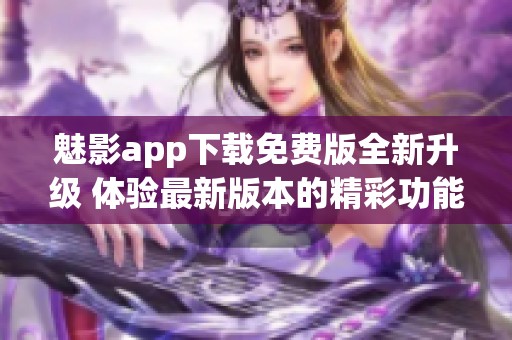 魅影app下载免费版全新升级 体验最新版本的精彩功能