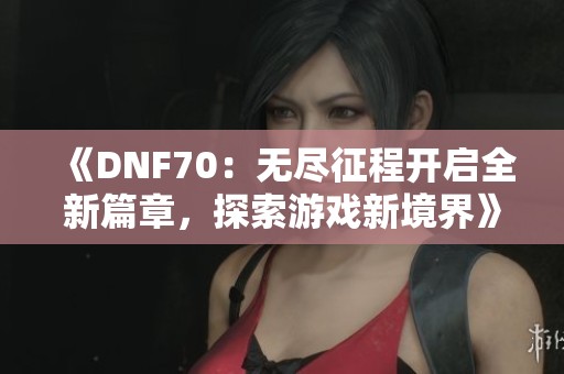 《DNF70：无尽征程开启全新篇章，探索游戏新境界》