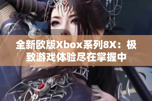 全新欧版Xbox系列8X：极致游戏体验尽在掌握中