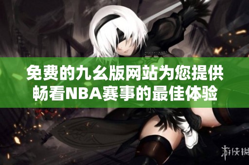 免费的九幺版网站为您提供畅看NBA赛事的最佳体验