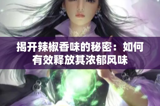 揭开辣椒香味的秘密：如何有效释放其浓郁风味