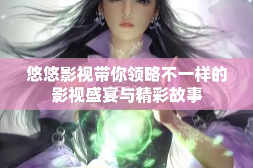 悠悠影视带你领略不一样的影视盛宴与精彩故事