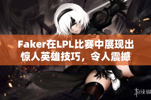 Faker在LPL比赛中展现出惊人英雄技巧，令人震撼