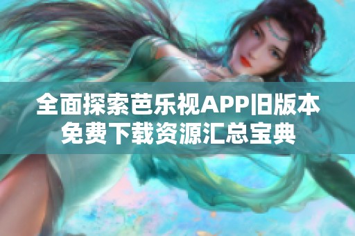 全面探索芭乐视APP旧版本免费下载资源汇总宝典