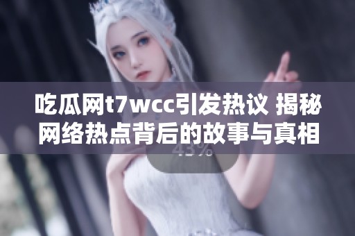 吃瓜网t7wcc引发热议 揭秘网络热点背后的故事与真相