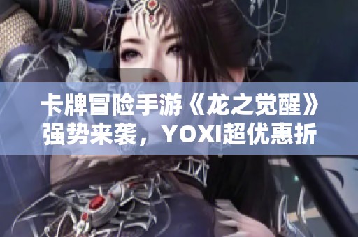 卡牌冒险手游《龙之觉醒》强势来袭，YOXI超优惠折扣等你来享