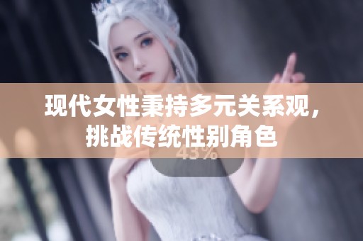 现代女性秉持多元关系观，挑战传统性别角色