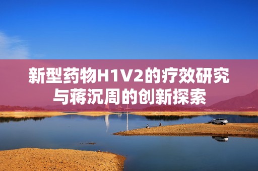 新型药物H1V2的疗效研究与蒋沉周的创新探索