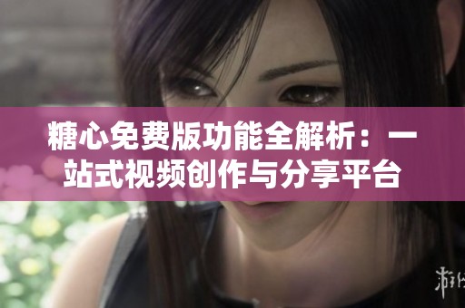 糖心免费版功能全解析：一站式视频创作与分享平台