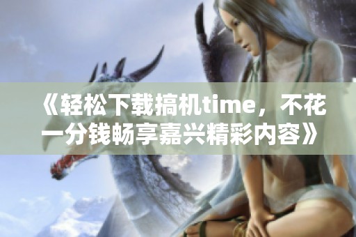 《轻松下载搞机time，不花一分钱畅享嘉兴精彩内容》