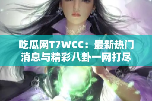 吃瓜网T7WCC：最新热门消息与精彩八卦一网打尽