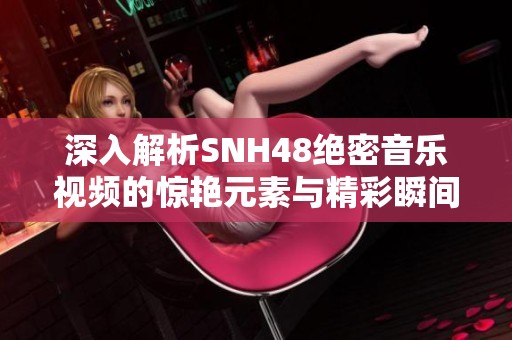 深入解析SNH48绝密音乐视频的惊艳元素与精彩瞬间