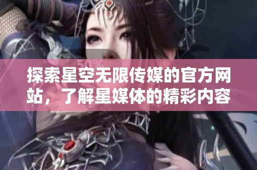 探索星空无限传媒的官方网站，了解星媒体的精彩内容与服务