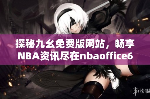 探秘九幺免费版网站，畅享NBA资讯尽在nbaoffice68