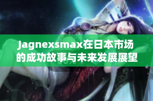 Jagnexsmax在日本市场的成功故事与未来发展展望