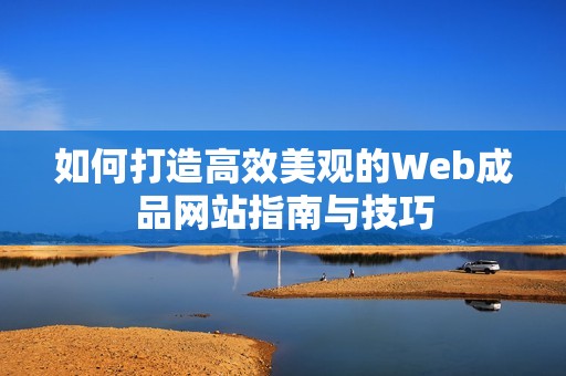 如何打造高效美观的Web成品网站指南与技巧