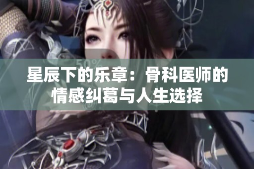 星辰下的乐章：骨科医师的情感纠葛与人生选择