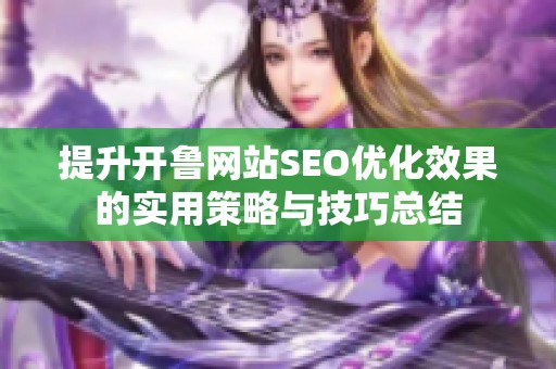 提升开鲁网站SEO优化效果的实用策略与技巧总结