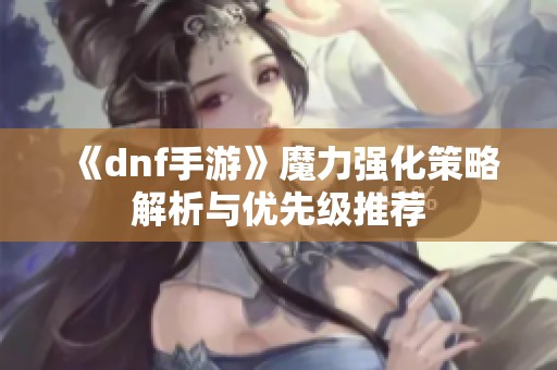 《dnf手游》魔力强化策略解析与优先级推荐