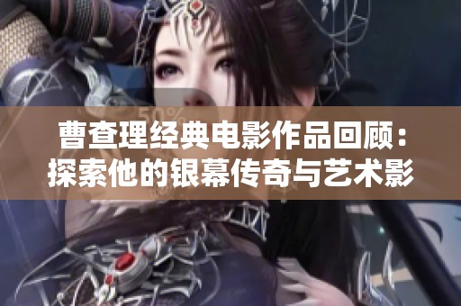 曹查理经典电影作品回顾：探索他的银幕传奇与艺术影响