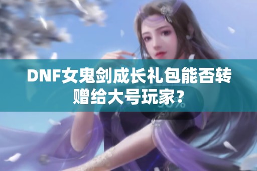 DNF女鬼剑成长礼包能否转赠给大号玩家？