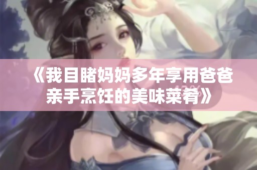 《我目睹妈妈多年享用爸爸亲手烹饪的美味菜肴》