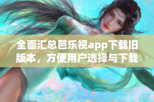 全面汇总芭乐视app下载旧版本，方便用户选择与下载