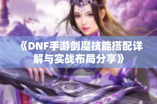 《DNF手游剑魔技能搭配详解与实战布局分享》