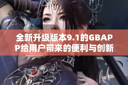 全新升级版本9.1的GBAPP给用户带来的便利与创新