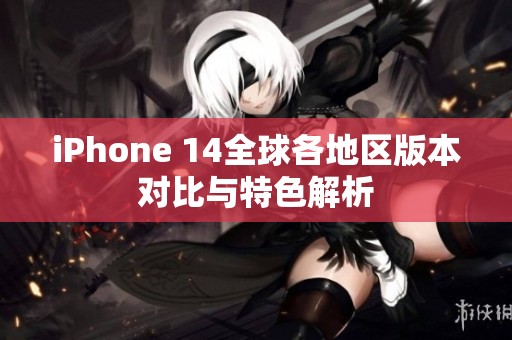 iPhone 14全球各地区版本对比与特色解析