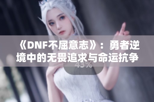 《DNF不屈意志》：勇者逆境中的无畏追求与命运抗争