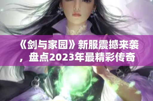 《剑与家园》新服震撼来袭，盘点2023年最精彩传奇手游排行榜