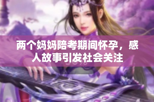 两个妈妈陪考期间怀孕，感人故事引发社会关注