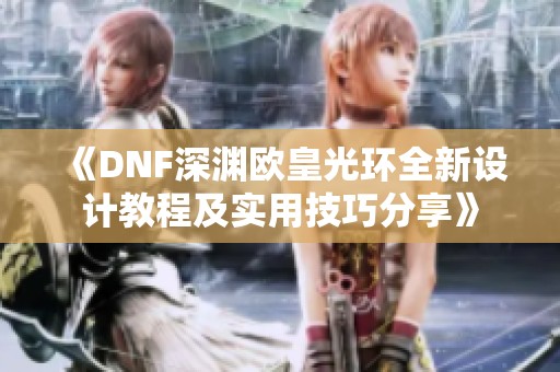 《DNF深渊欧皇光环全新设计教程及实用技巧分享》