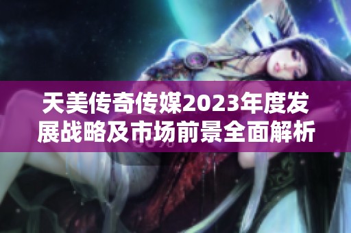 天美传奇传媒2023年度发展战略及市场前景全面解析