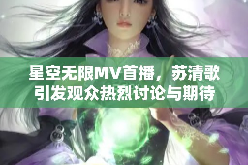 星空无限MV首播，苏清歌引发观众热烈讨论与期待