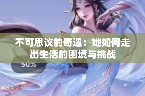 不可思议的奇遇：她如何走出生活的困境与挑战