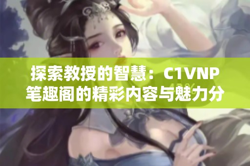 探索教授的智慧：C1VNP笔趣阁的精彩内容与魅力分析