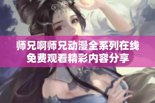 师兄啊师兄动漫全系列在线免费观看精彩内容分享