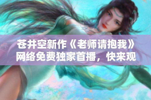 苍井空新作《老师请抱我》网络免费独家首播，快来观看！