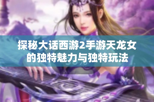 探秘大话西游2手游天龙女的独特魅力与独特玩法