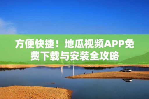 方便快捷！地瓜视频APP免费下载与安装全攻略