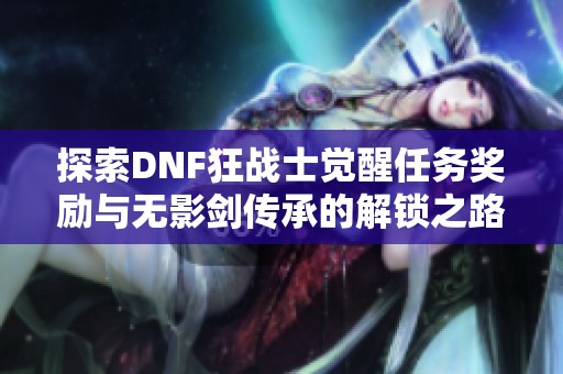 探索DNF狂战士觉醒任务奖励与无影剑传承的解锁之路