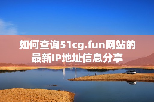 如何查询51cg.fun网站的最新IP地址信息分享