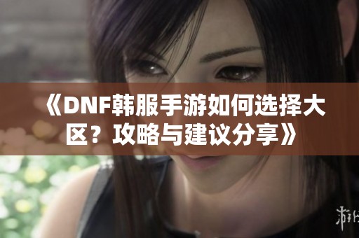 《DNF韩服手游如何选择大区？攻略与建议分享》