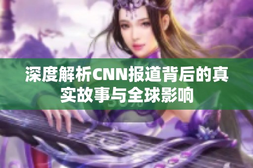 深度解析CNN报道背后的真实故事与全球影响