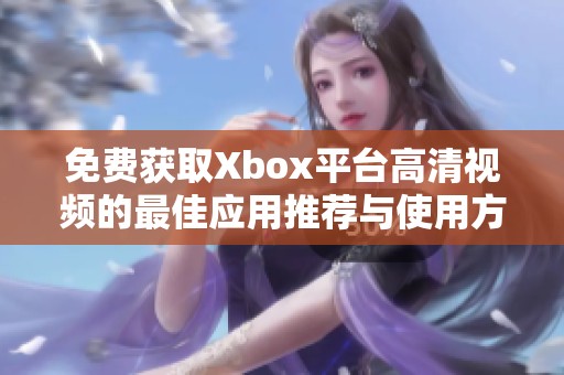 免费获取Xbox平台高清视频的最佳应用推荐与使用方法