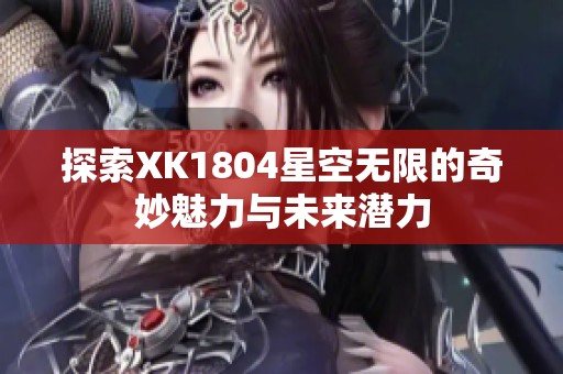 探索XK1804星空无限的奇妙魅力与未来潜力