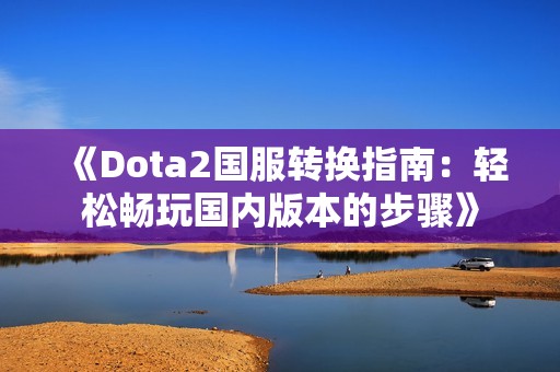 《Dota2国服转换指南：轻松畅玩国内版本的步骤》