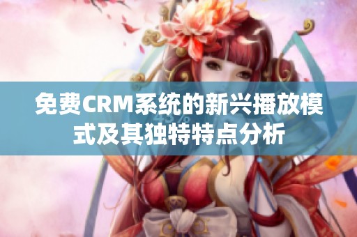 免费CRM系统的新兴播放模式及其独特特点分析